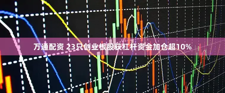 万通配资 23只创业板股获杠杆资金加仓超10%