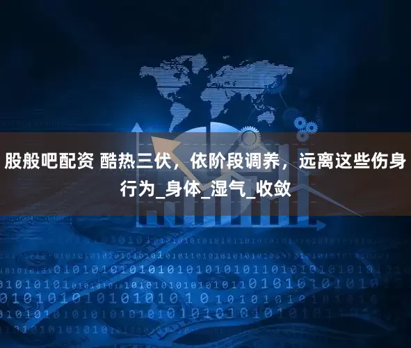 股般吧配资 酷热三伏，依阶段调养，远离这些伤身行为_身体_湿气_收敛