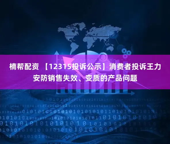 楠帮配资 【12315投诉公示】消费者投诉王力安防销售失效、变质的产品问题