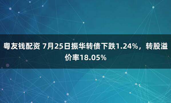 粤友钱配资 7月25日振华转债下跌1.24%，转股溢价率18.05%