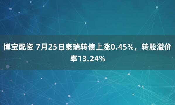 博宝配资 7月25日泰瑞转债上涨0.45%，转股溢价率13.24%