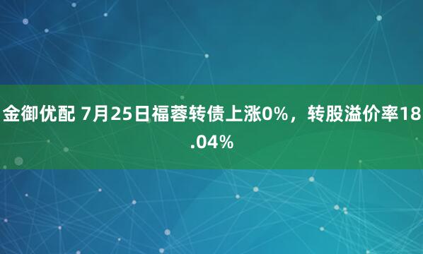 金御优配 7月25日福蓉转债上涨0%，转股溢价率18.04%