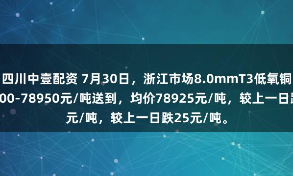四川中壹配资 7月30日，浙江市场8.0mmT3低氧铜杆报价78900-78950元/吨送到，均价78925元/吨，较上一日跌25元/吨。
