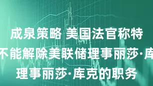 成泉策略 美国法官称特朗普目前不能解除美联储理事丽莎·库克的职务
