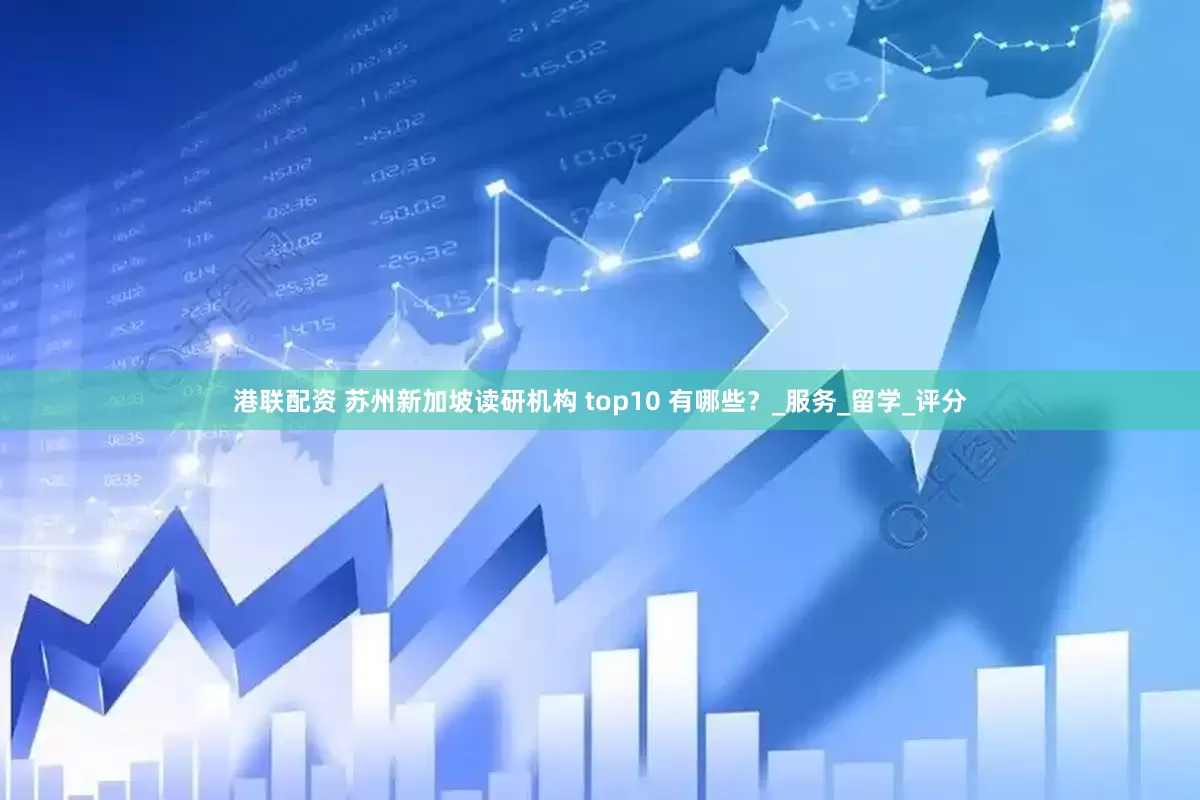 港联配资 苏州新加坡读研机构 top10 有哪些？_服务_留学_评分