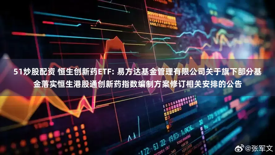 51炒股配资 恒生创新药ETF: 易方达基金管理有限公司关于旗下部分基金落实恒生港股通创新药指数编制方案修订相关安排的公告