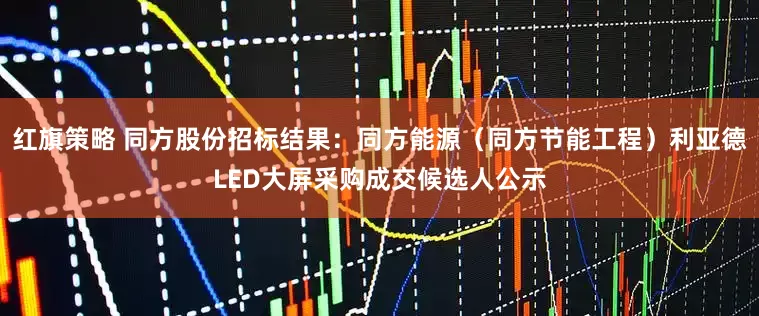 红旗策略 同方股份招标结果：同方能源（同方节能工程）利亚德LED大屏采购成交候选人公示
