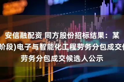 安信融配资 同方股份招标结果：某项目(第一阶段)电子与智能化工程劳务分包成交候选人公示