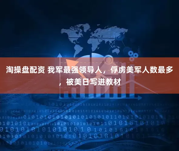 淘操盘配资 我军最强领导人，俘虏美军人数最多，被美日写进教材