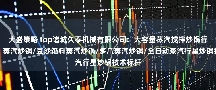 大盛策略 top诸城久泰机械有限公司：大容量蒸汽搅拌炒锅行业优选，蒸汽炒锅/豆沙馅料蒸汽炒锅/多爪蒸汽炒锅/全自动蒸汽行星炒锅技术标杆