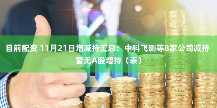 目前配资 11月21日增减持汇总：中科飞测等8家公司减持 暂无A股增持（表）
