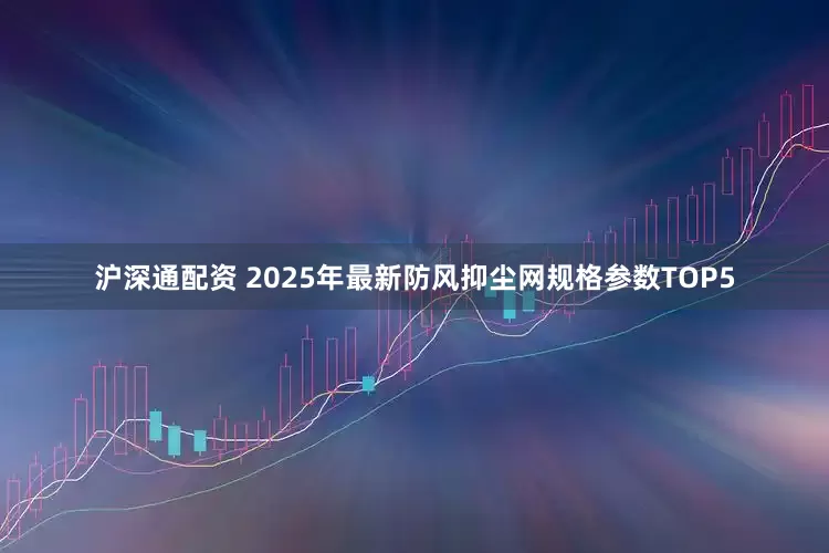 沪深通配资 2025年最新防风抑尘网规格参数TOP5
