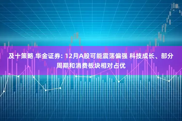 及十策略 华金证券: 12月A股可能震荡偏强 科技成长、部分周期和消费板块相对占优