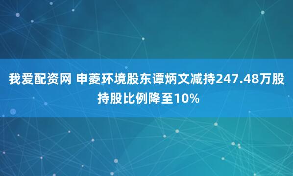 我爱配资网 申菱环境股东谭炳文减持247.48万股 持股比例降至10%