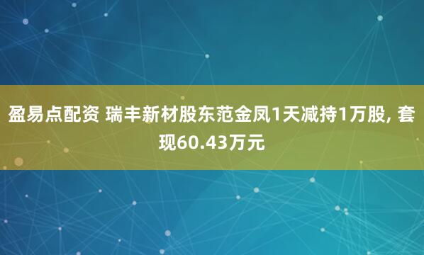 盈易点配资 瑞丰新材股东范金凤1天减持1万股, 套现60.43万元