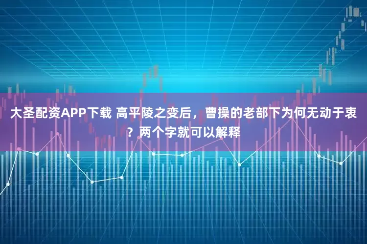 大圣配资APP下载 高平陵之变后，曹操的老部下为何无动于衷？两个字就可以解释
