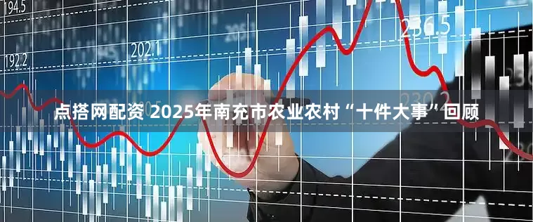 点搭网配资 2025年南充市农业农村“十件大事”回顾
