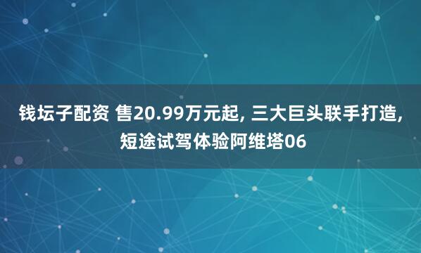 钱坛子配资 售20.99万元起, 三大巨头联手打造, 短途试驾体验阿维塔06