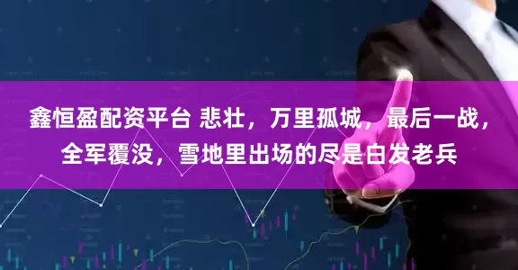 鑫恒盈配资平台 悲壮，万里孤城，最后一战，全军覆没，雪地里出场的尽是白发老兵