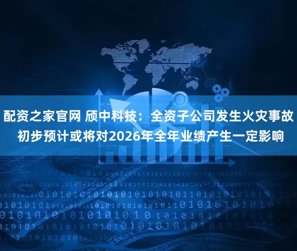 配资之家官网 颀中科技：全资子公司发生火灾事故 初步预计或将对2026年全年业绩产生一定影响