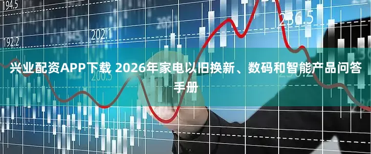 兴业配资APP下载 2026年家电以旧换新、数码和智能产品问答手册