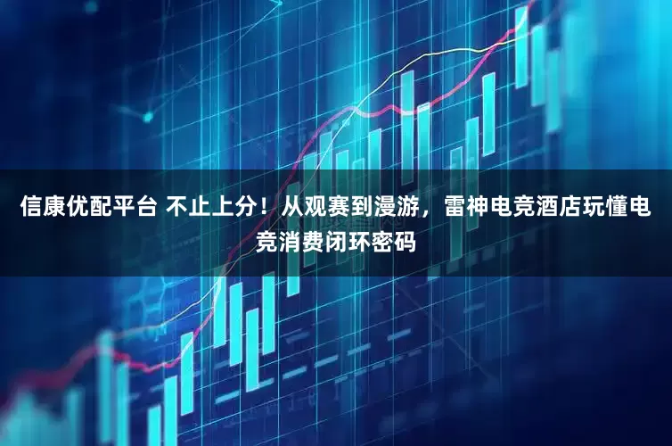 信康优配平台 不止上分！从观赛到漫游，雷神电竞酒店玩懂电竞消费闭环密码