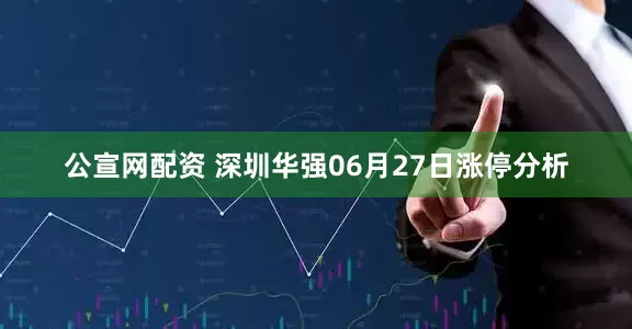 公宣网配资 深圳华强06月27日涨停分析