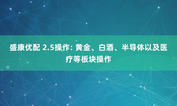 盛康优配 2.5操作: 黄金、白酒、半导体以及医疗等板块操作